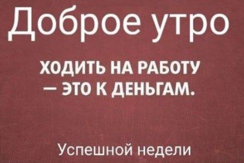 Доброе утро ХОДИТЬ НА РАБОТУ ЭТО К ДЕНЬГАМ Успешной недели