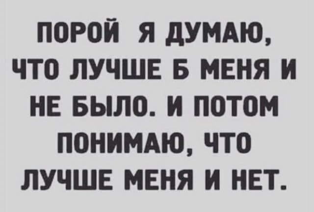 ПОРОЙ Я ДУМАЮ ЧТО ЛУЧШЕ Б МЕНЯ И НЕ БЫЛО И ПОТоМ ПОНИМАЮ ЧТО ЛУЧШЕ МЕНЯ И НЕТ