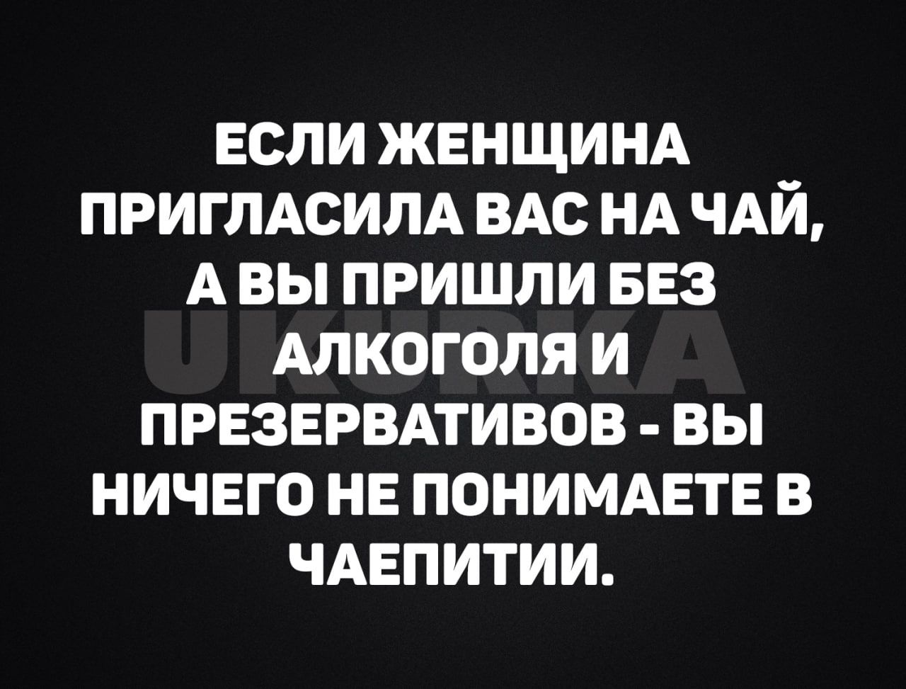 ЕСЛИ ЖЕНЩИНА ПРИГЛАСИЛА ВАС НА ЧАЙ АВЫ ПРИШЛИ БЕЗ АЛКОГОЛЯ И ПРЕЗЕРВАТИВОВ ВЫ НИЧЕГО НЕ ПОНИМАЕТЕ В ЧАЕПИТИИ