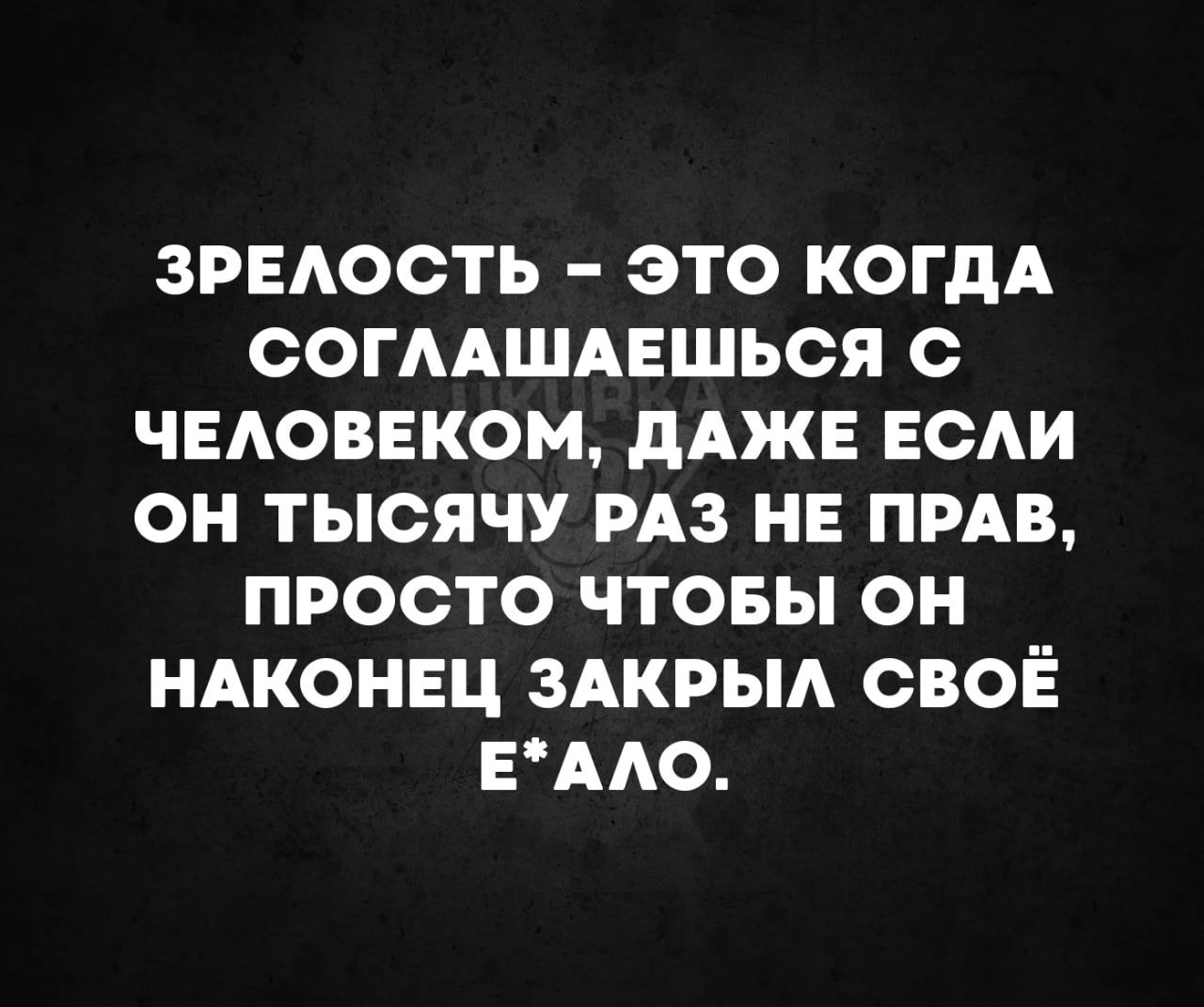 ЗРЕЛОСТЬ ЭТО КОГДА СОГЛАШАЕШЬСЯ С ЧЕЛОВЕКОМ ДАЖЕ ЕСЛИ ОН ТЫСЯЧУ РАЗ НЕ ПРАВ ПРОСТО ЧТОБЫ ОН НАКОНЕЦ ЗАКРЫЛ СВОЁ ЕАЛО