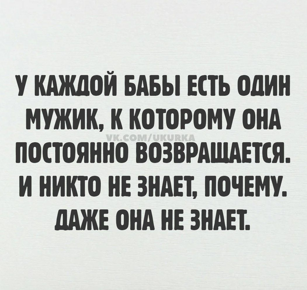 У КАЖДОЙ БАБЫ ЕСТЬ ОДИН МУЖИК К КОТОРОМУ ОНА ПОСТОЯННО ВОЗВРАЩДЛЕТСЯ И НИКТО НЕ ЗНАЕТ ПОЧЕМУ ДАЖЕ ОНА НЕ ЗНАЕТ