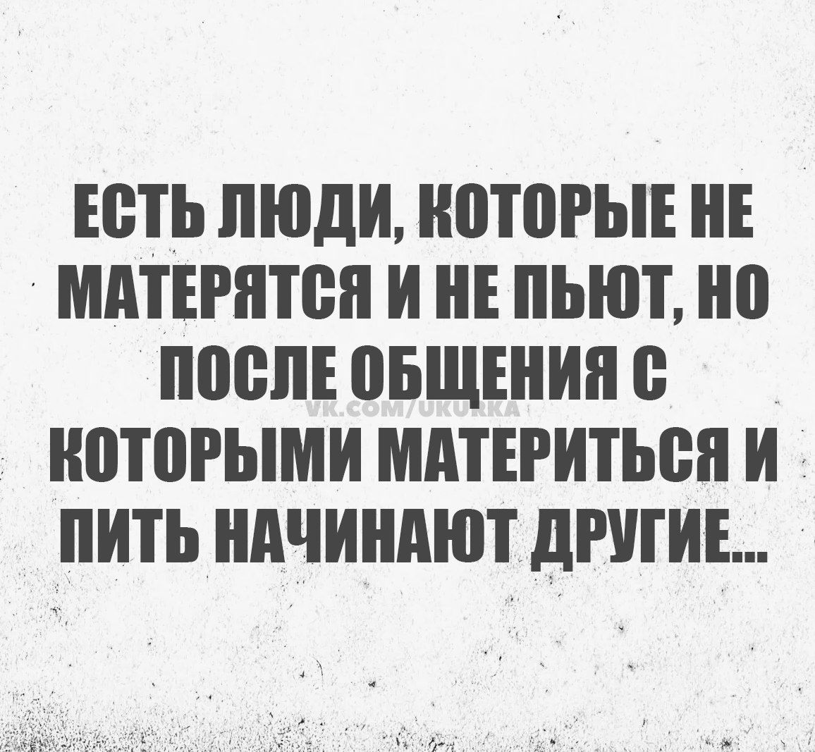 ЕСТЬ ЛЮДИ КОТОРЫЕ НЕ МАТЕРЯТСЯ И НЕ ПЬЮТ НО ПОСЛЕ ОБЩЕНИЯ С КОТОРЫМИ МАТЕРИТЬСЯ И ПИТЬ НАЧИНАЮТ ДРУГИЕ