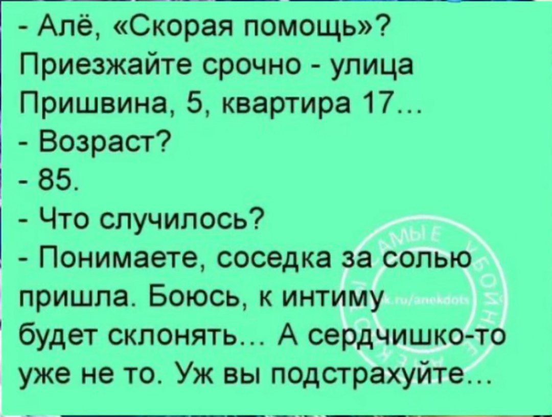 ТЕ Алё Скорая помощь Приезжайте срочно улица Пришвина 5 квартира 17 Возраст 85 Что случилось Понимаете соседка за солью пришла Боюсь к интиму будет склонять А сердчишко то уже не то Уж вы подстрахуйте