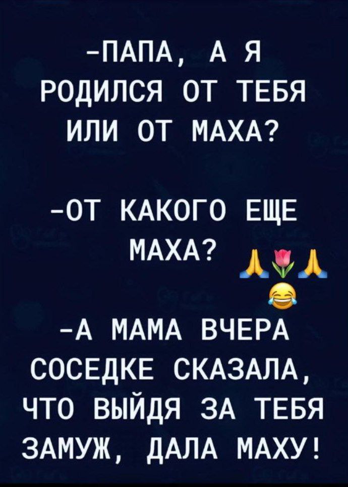 ПАПА А Я РОДИЛСЯ ОТ ТЕБЯ ИЛИ ОТ МАХА ОТ КАКОГО ЕЩЕ МАХА л А МАМА ВЧЕРА СОСЕДКЕ СКАЗАЛА ЧТО ВЫЙДЯ ЗА ТЕБЯ ЗАМУЖ ДАЛА МАХУ