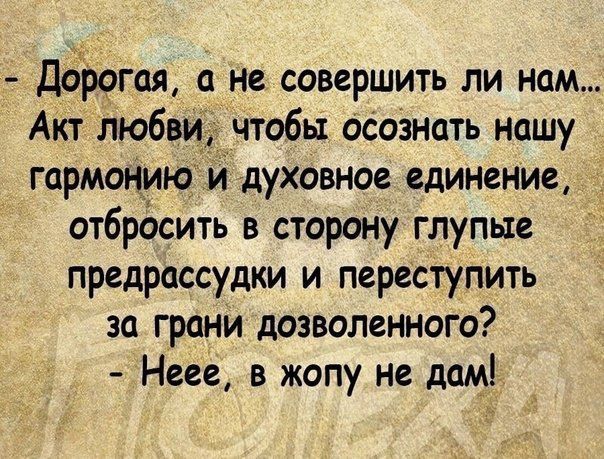 Дорогая а не совершить ли нам Акт любви чтобы осознать нашу гармонию и духовное единение отбросить в сторону глупые предрассудки и переступить за грани дозволенного Неее в жопуне дам