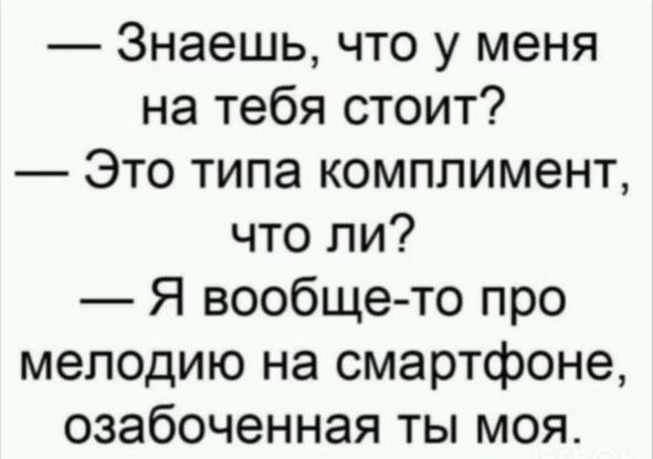 Знаешь что у меня на тебя стоит Это типа комплимент что ли Я вообще то про мелодию на смартфоне озабоченная ты моя