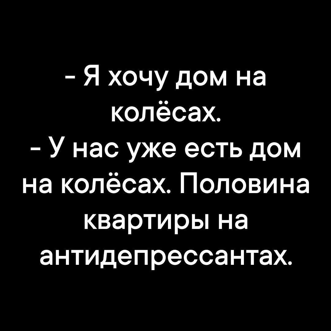 Я хочу дом на колёсах У нас уже есть дом на колёсах Половина квартиры на антидепрессантах