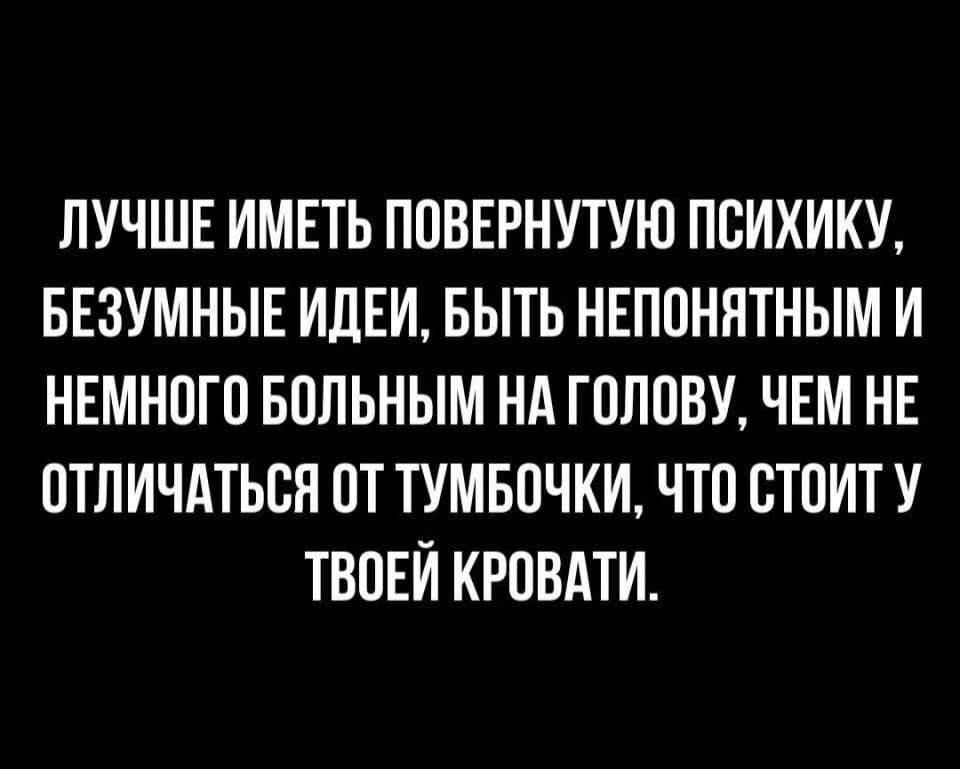 ЛУЧШЕ ИМЕТЬ ПОВЕРНУТУЮ ПСИХИКУ БЕЗУМНЫЕ ИДЕЙ БЫТЬ НЕПОНЯТНЫМ И НЕМНОГО БОЛЬНЫМ НА ГОЛОВУ ЧЕМ НЕ ОТЛИЧАТЬСЯ ОТ ТУМБОЧКИ ЧТО СТОИТ У ТВОЕЙ КРОВАТИ