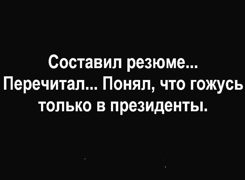 Составил резюме Перечитал Понял что гожусь только в президенты