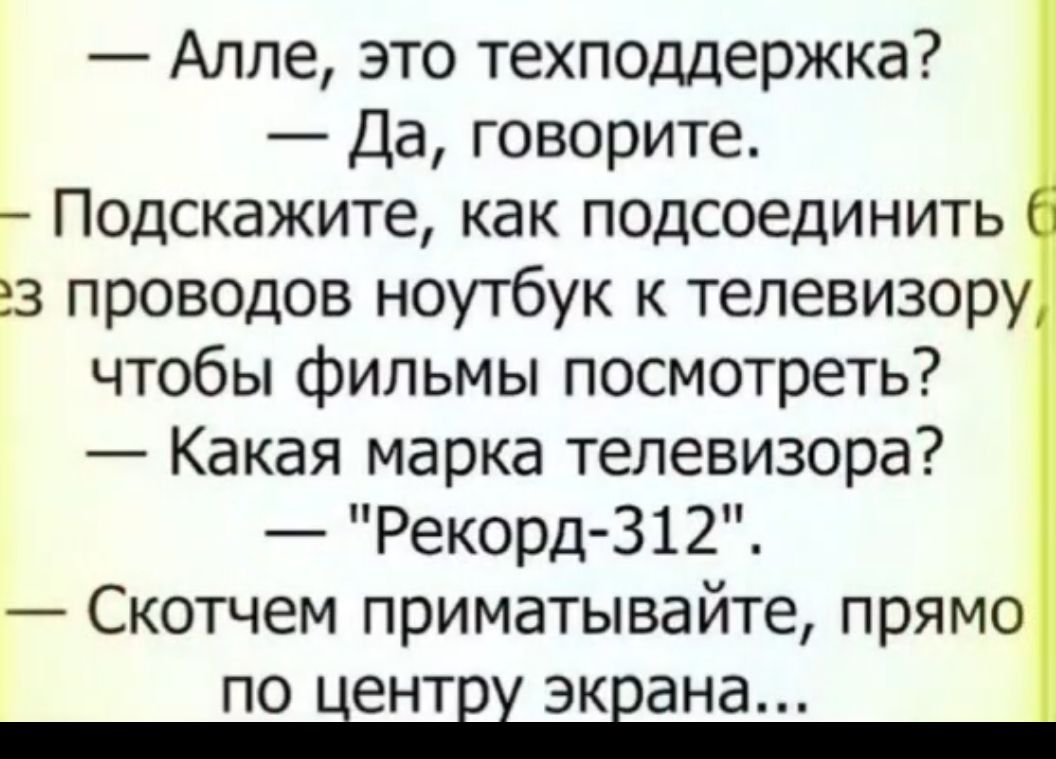 Алле это техподдержка Да говорите Подскажите как подсоединить з проводов ноутбук к телевизору чтобы фильмы посмотреть Какая марка телевизора Рекорд 312 Скотчем приматывайте прямо по центру экрана