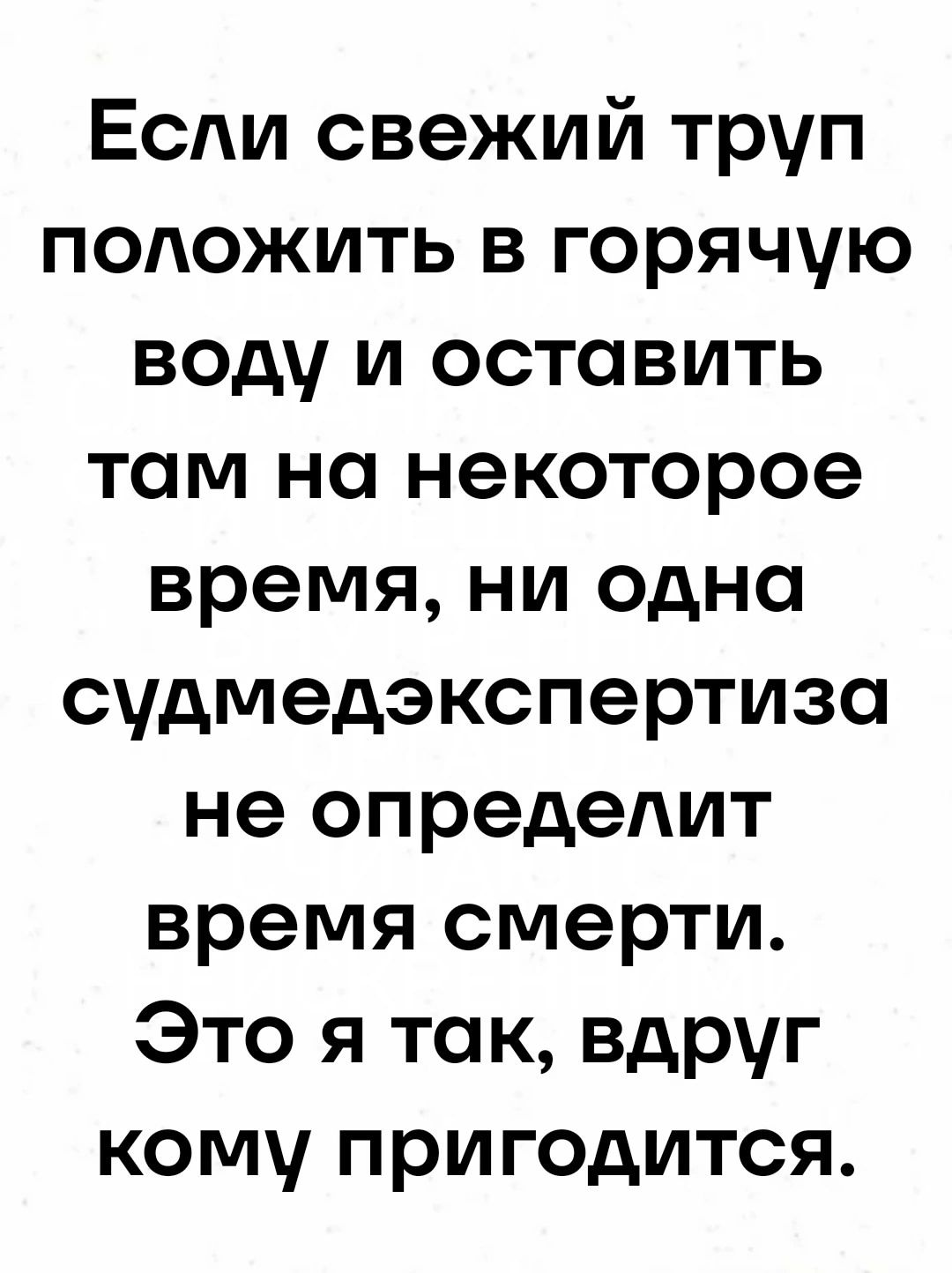 Если свежий труп положить в горячую воду и оставить там на некоторое время ни одна судмедэкспертиза не определит время смерти Это я так вдруг кому пригодится