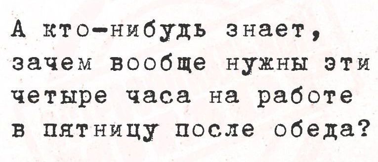 А кто нибудь знает зачем вообще нужны эти четыре часа на работе в пятницу после обеда