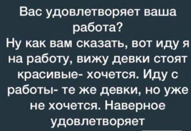 Вас удовлетворяет ваша работа Ну как вам сказать вот иду я на работу вижу девки стоят красивые хочется Иду с работы те же девки но уже не хочется Наверное удовлетворяет