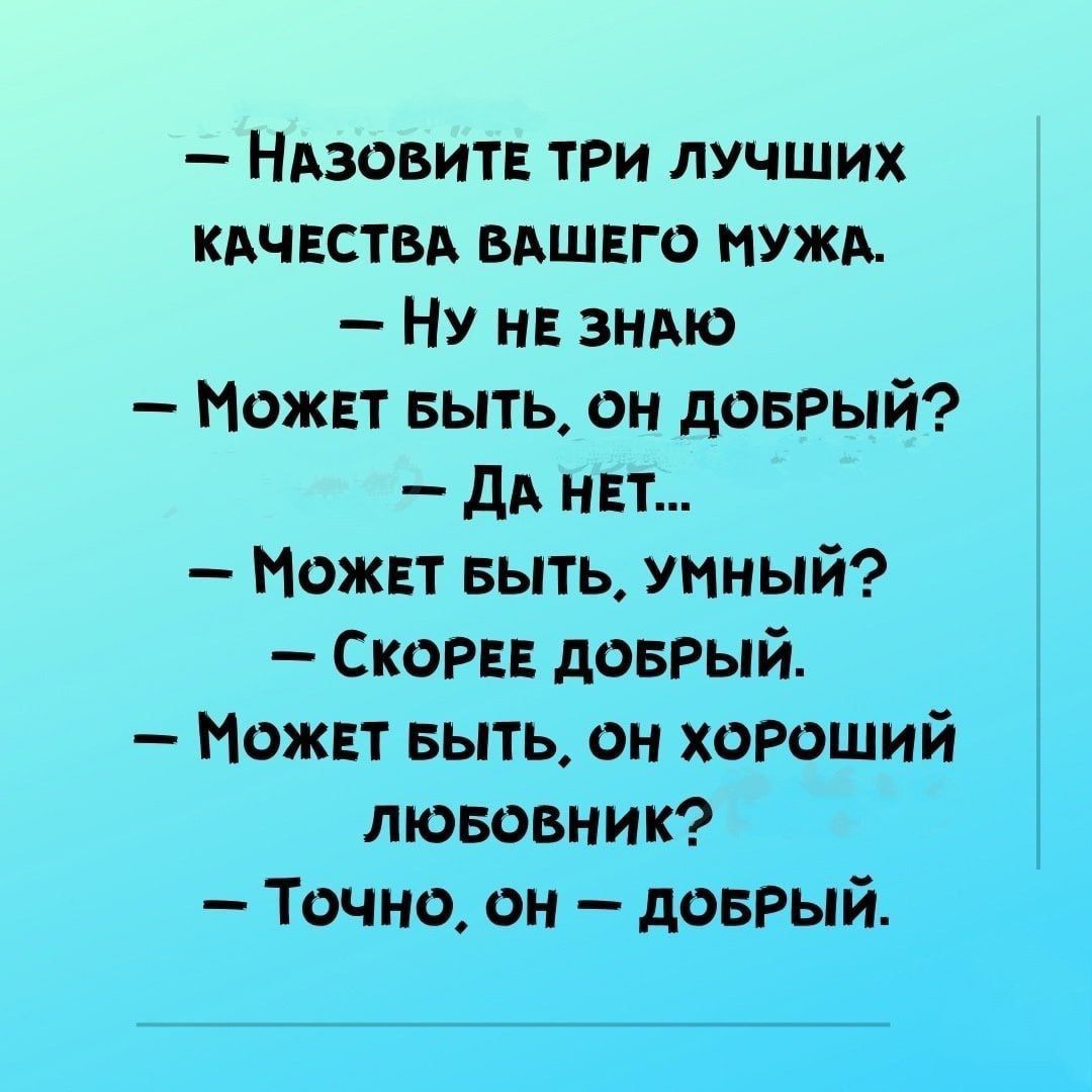 НАЗОВИТЕ ТРИ ЛУЧШИХ КАЧЕСТВА ВАШЕГО МУЖА НУ НЕ ЗНАЮ МожЕт БЫТЬ ОН ДОБРЫЙ ДА нЕт МОЖЕТ БЫТЬ УМНЫЙ СкоРЕЕ ДОБРЫЙ МОЖЕТ БЫТЬ ОН ХОРОШИЙ ЛюБОВНИК Точно он дДоБРЫЙ