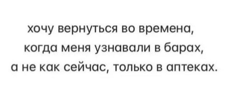 хочу вернуться во времена когда меня узнавали в барах ане как сейчас только в аптеках