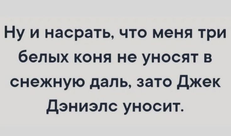 Ну и насрать что меня три белых коня не уносят в снежную даль зато Джек Дэниэлс уносит