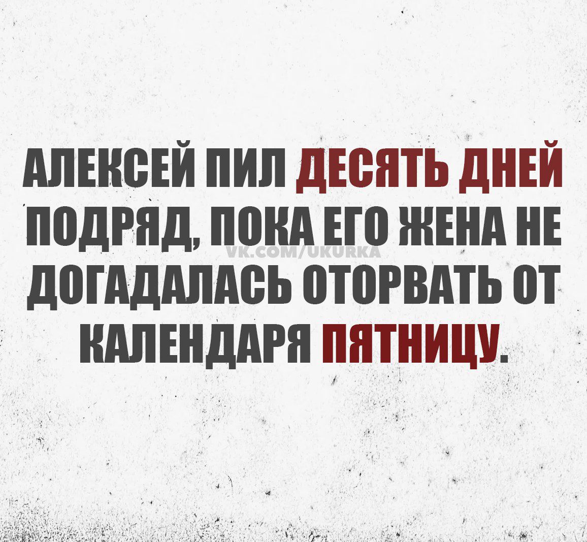 АЛЕКСЕЙ ПИЛ ДЕСЯТЬ ДНЕЙ ПОДРЯД ПОКА ЕГО ЖЕНА НЕ ДОГАДАЛАСЬ ОТОРВАТЬ оТ КАЛЕНДАРЯ ПЯТНИЦУ