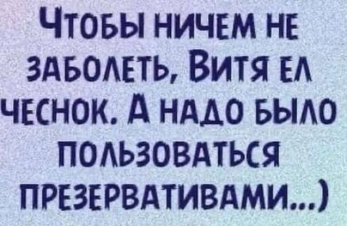 ЧтоБЫ НИЧЕМ НЕ ЗАБОЛЕТЬ ВИТЯ ЕЛ ЧЕСНОК А НАДО БЫЛО ПОЛЬЗОВАТЬСЯ ПРЕЗЕРВАТИВАМИ