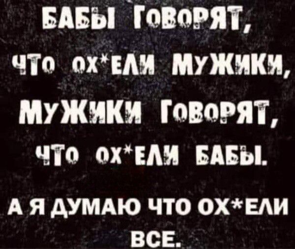 БАБЫ ГоВоРЯТ чТо охЕЛУЯ МУЖИЯКУ МУЖУКУ ГоВоРЯТ чТо охЕЛУ БАБЫ А Я ДУМАЮ ЧТО ОХЕЛИ ВСЕ