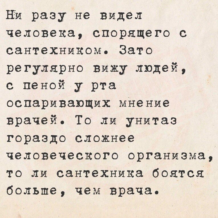 Ни разу не видел человека спорящего с сантехником Зато регулярно вижу людей с пеной у рта оспаривающих мнение врачей То ли унитаз гораздо сложнее человеческого организма то ли сантехника боятся больше чем врача