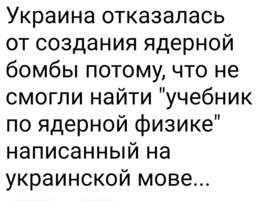 Украина отказалась от создания ядерной бомбы потому что не смогли найти учебник по ядерной физике написанный на украинской мове