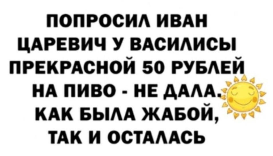 ПОПРОСИЛ ИВАН ЦАРЕВИЧ У ВАСИЛИСЫ ПРЕКРАСНОЙ 50 РУБЛЕЙ НА ПИВО НЕ ДАЛА КАК БЫЛА ЖАБОЙ ТАК И ОСТАЛАСЬ