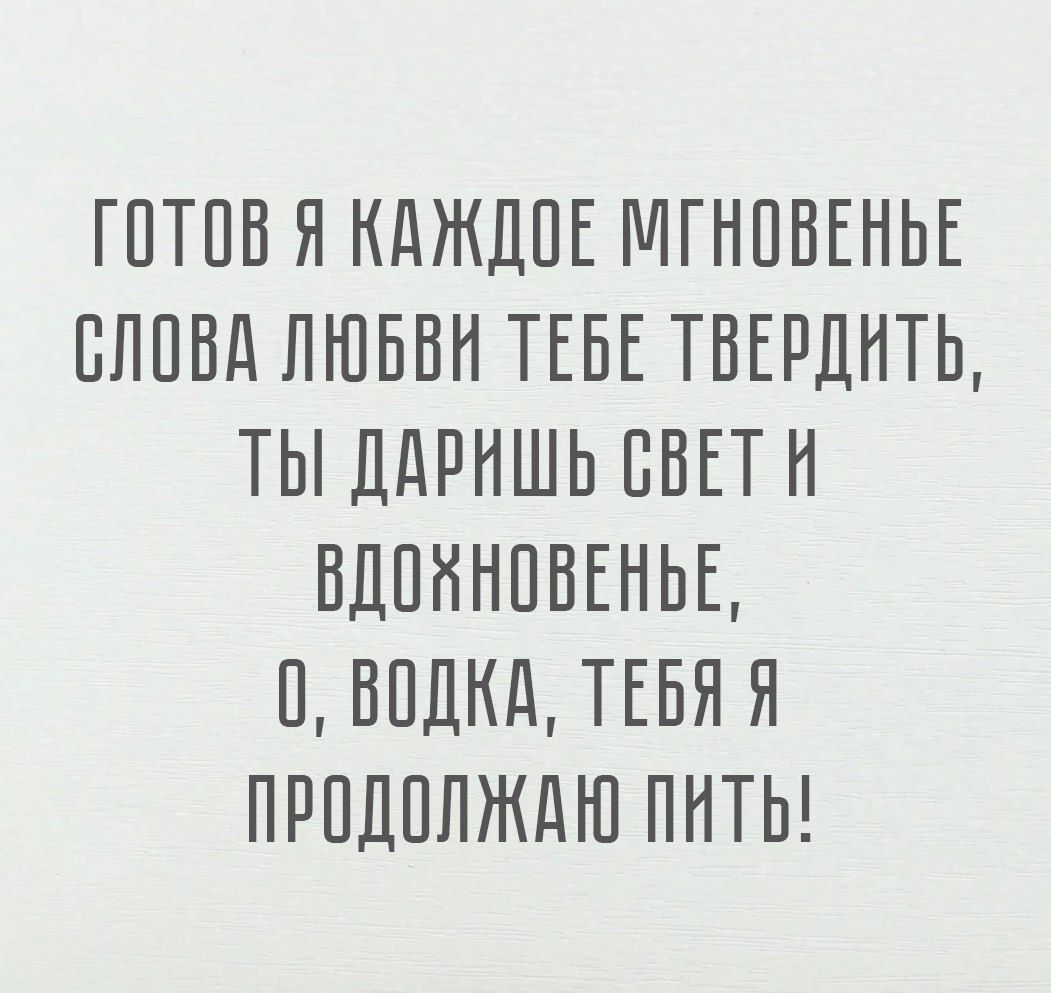 ГОТОВ Я КАЖДОЕ МГНОВЕНЬЕ СЛОВА ЛЮБВИ ТЕБЕ ТВЕРДИТЬ ТЫ ДАРИШЬ СВЕТ И ВДОЖНОВЕНЬЕ 0 ВОДКА ТЕБЯ Я ПРОДОЛЖАЮ ПИТЬ