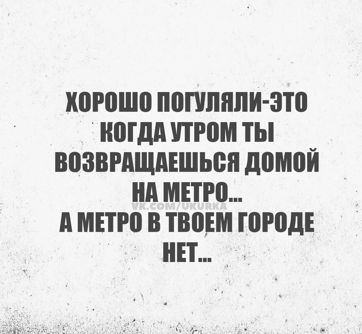 КОРОШО ПОГУЛЯЛИ ЭТО КОГДА УТРОМ ТЫ ВОЗВРАЩАЕШЬСЯ ДОМОЙ НА МЕТРО АМЕТРО В ТВОЕМ ГОРОДЕ НЕТ