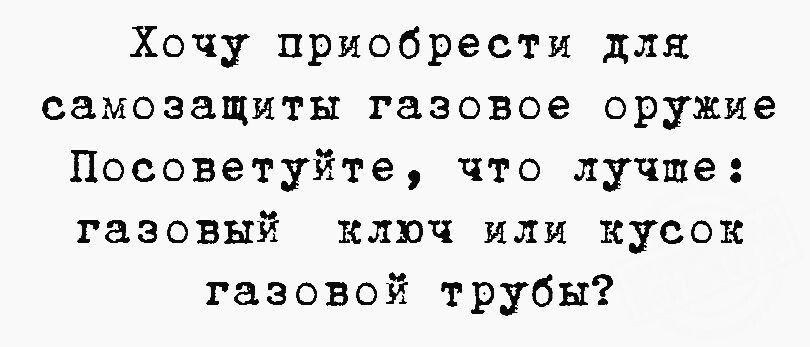 Хочу приобрести для самозащиты газовое оружие Посоветуйте что лучше газовый ключ или кусок газовой трубы