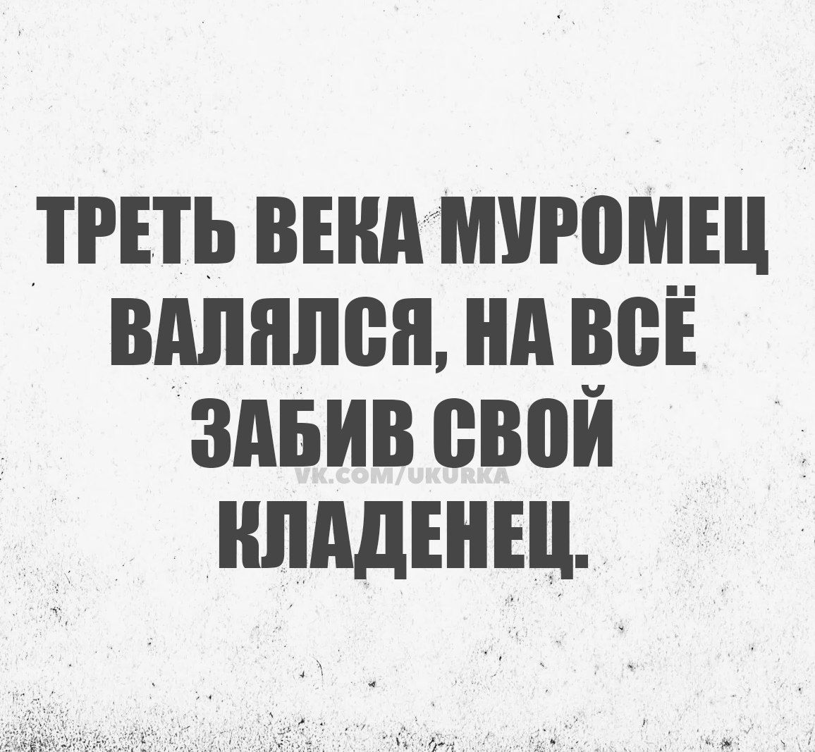 ТРЕТЬ ВЕКА МУРОМЕЦ ВАЛЯЛСЯ НА ВСЁ ЗАБИВ СВОЙ КЛАДЕНЕЦ