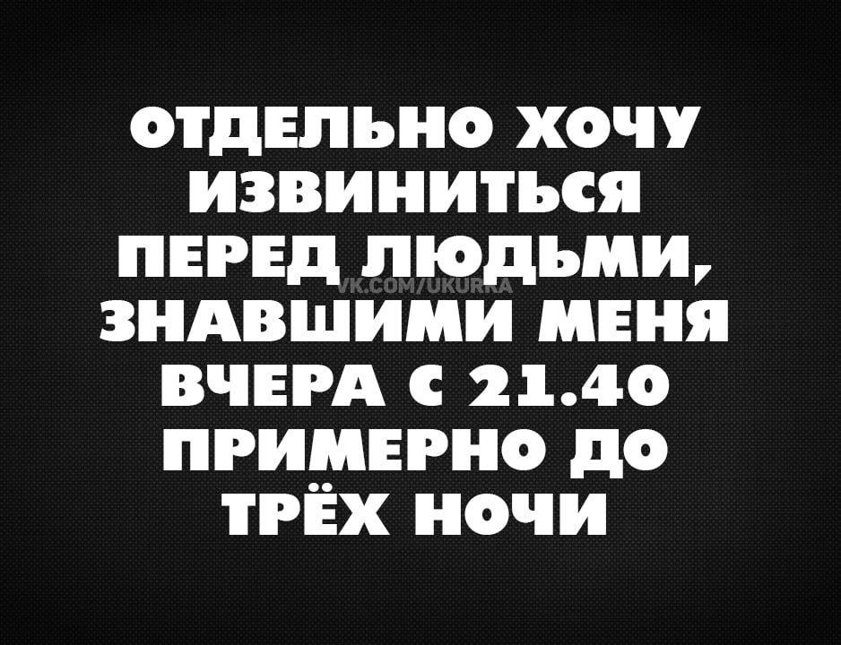 ОТДЕЛЬНО ХОЧУ извиниться ПЕРЕД ЛЮДЬМИ ЗНАВШИМИ МЕНЯ ВЧЕРА С 2140 ПРИМЕРНО ДО ТРЁХ НоЧчИ