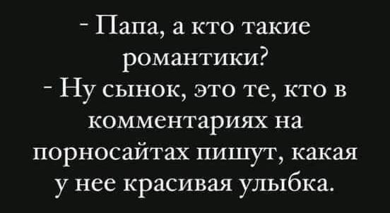 Папа а кто такие романтики Ну сынок это те кто в комментариях на порносайтах пишут какая у нее красивая улыбка