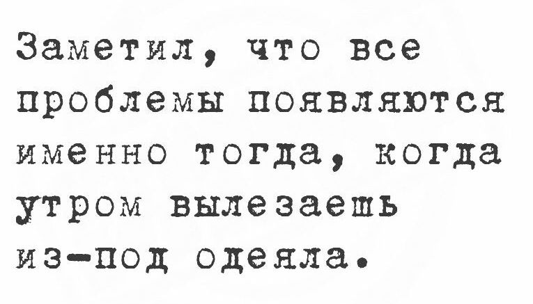 Заметил что все проблемы появляются именно тогда когда утром вылезаешь из под одеяла