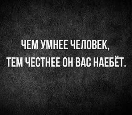 ЧЕМ УМНЕЕ ЧЕЛОВЕК ТЕМ ЧЕСТНЕЕ ОН ВАС НАЕБЁТ