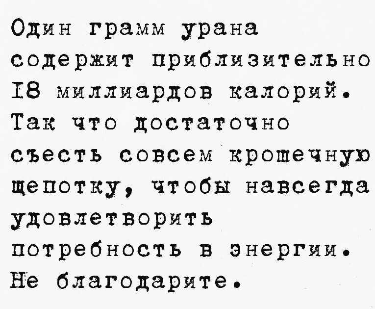 Один грамм урана содержит приблизительно Т8 миллиардов калорий Так что достаточно съесть совсем крошечную щепотку чтобы навсегда удовлетворить потребность в энергии Не благодарите