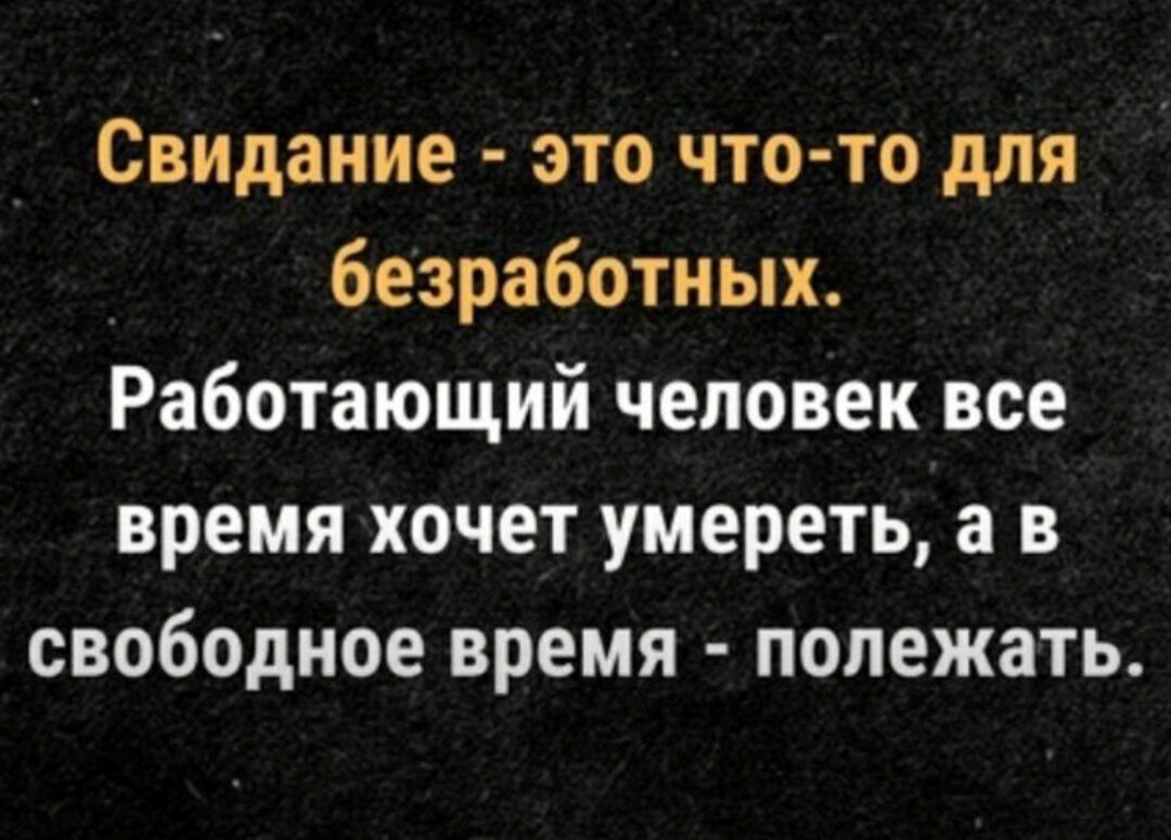 Свидание это что то для безработных Работающий человек все время хочет умереть а в свободное время полежать