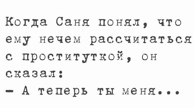 Когда Саня понял что ему нечем рассчитаться с проституткой он сказал А теперь ты меняЯ