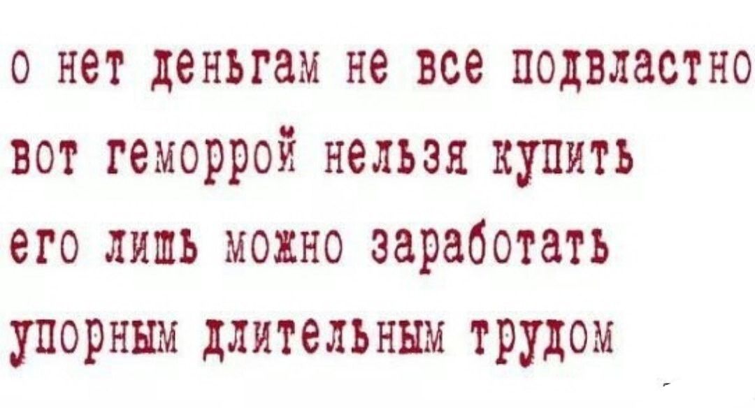 о нёт деньгам нё все подвластно вот геморрой нельзя купить его лишь можно заработать упоркым длительным трудом