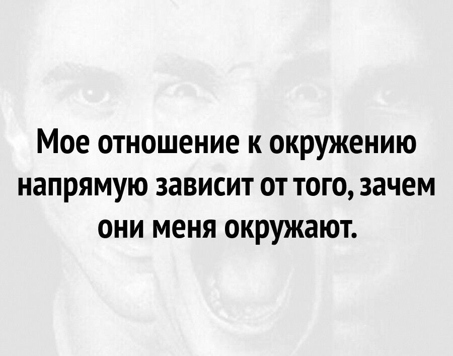 Мое отношение к окружению напрямую зависит от того зачем они меня окружают