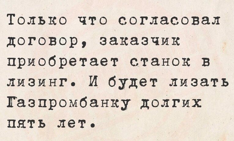 Только что согласовал договор заказчик приобретает станок в лизинг И будет лизать Тазпромбанку долгих пять лет