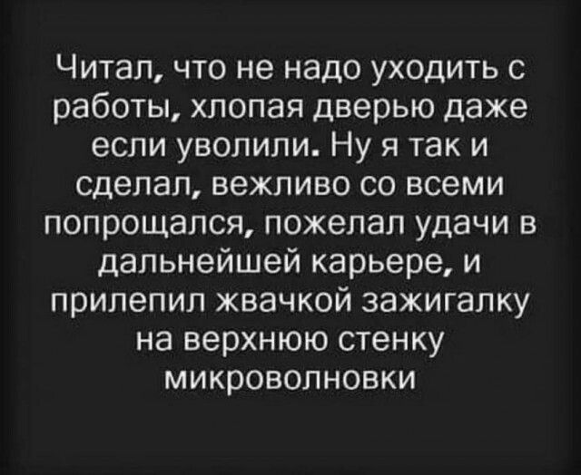 Читап что не надо уходить с работы хлопая дверью даже если уволили Ну я таки сделал вежливо со всеми попрощался пожелал удачи в дальнейшей карьере и прилепил жвачкой зажигалку на верхнюю стенку микроволновки