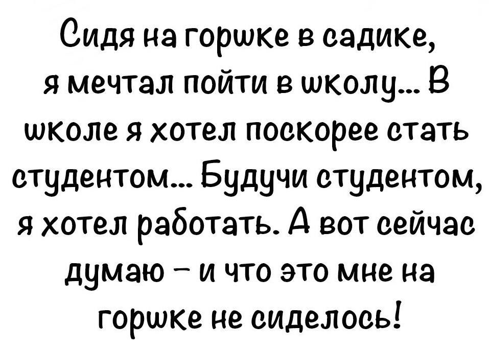 Сидя на горике в садике я мечтал пойти в школу В школе я хотел поскорее стать студентом Будучи студентом я хотел работать А вот сейчас думаю и что это мне на гориже не сиделось