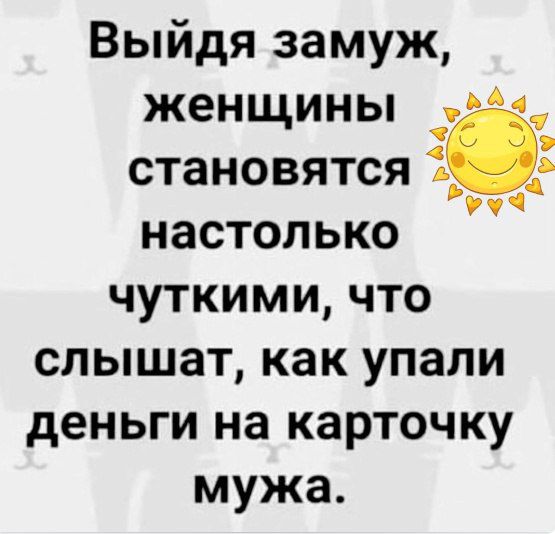 Выйдя замуж женщины _ становятся 1 уч настолько чуткими что слышат как упали деньги на карточку мужа