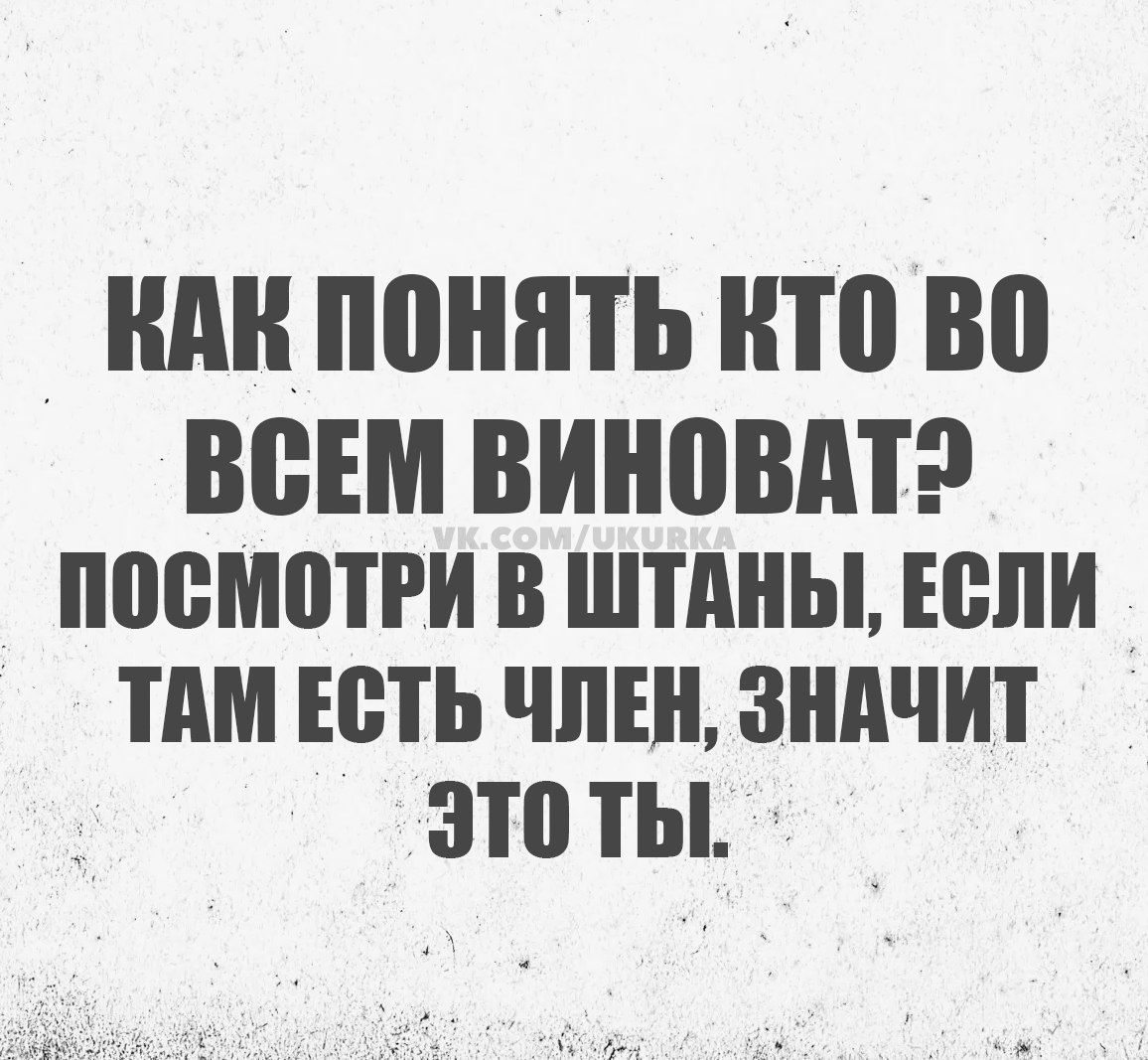 КАК ПОНЯТЬ Кто ВО ВСЕМ ВИНОВАТ ПОСМОТРИ В ШТАНЫ ЕСЛИ ТАМ ЕСТЬ ЧЛЕН ЗНАЧИТ ЭТО ТЫ