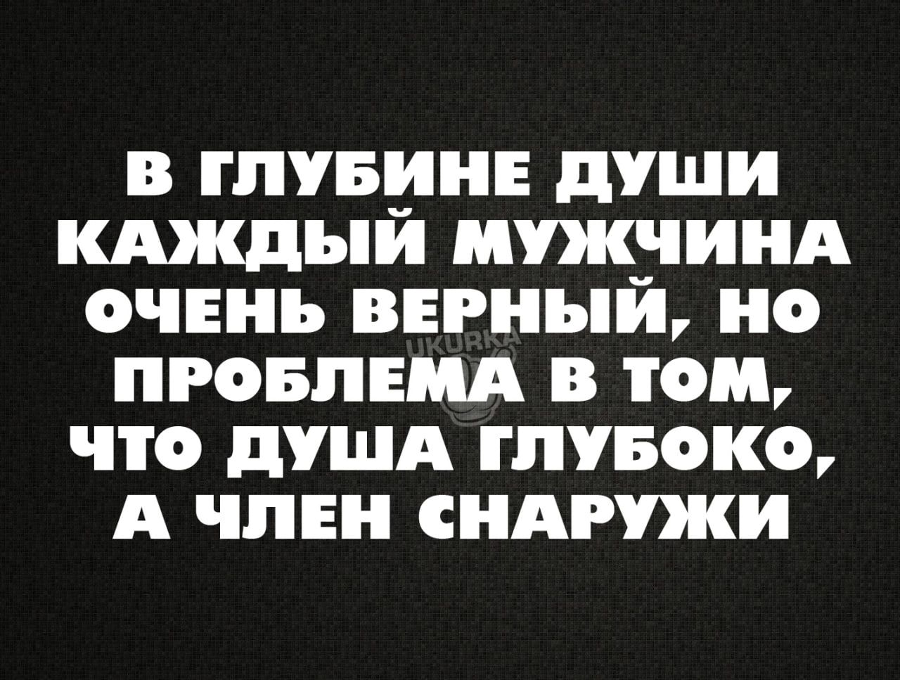 В ГЛУБИНЕ ДУШИ КАЖДЫЙ МУЖЧИНА ОЧЕНЬ ВЕРНЫЙ НО ПРОБЛЕМА В ТОМ ЧТО ДУША ГЛУБОКО А ЧЛЕН СНАРУЖИ