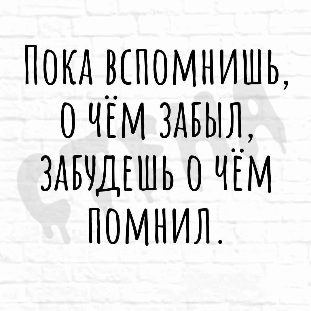 ПОКА ВСПОМНИШЬ О ЧЕМ ЗАБЫЛ ЗАВУДЕШЬ 0 ЧЁМ ПОМНИЛ