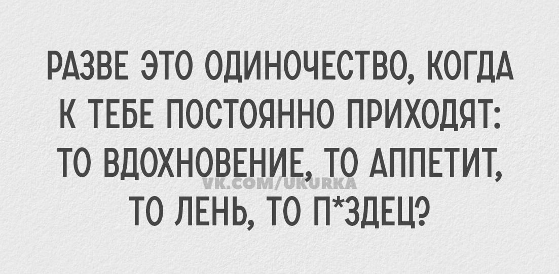 РАЗВЕ ЭТО ОДИНОЧЕСТВО КОГДА К ТЕБЕ ПОСТОЯННО ПРИХОДЯТ ТО ВДОХНОВЕНИЕ ТО АППЕТИТ ТО ЛЕНЬ ТО ПЗДЕЦ