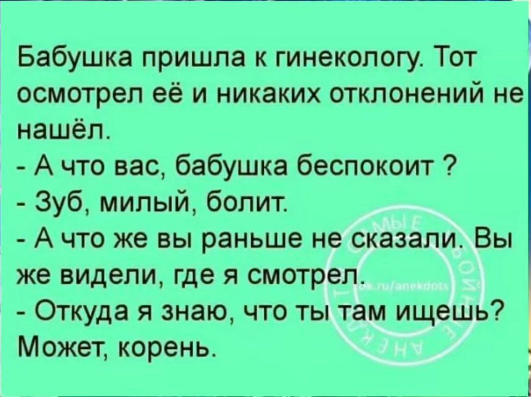 Бабушка пришла к гинекологу Тот осмотрел её и никаких отклонений не нашёл Ачто вас бабушка беспокоит Зуб милый болит Ачто же вы раньше не сказали Вы же видели где я смотрел Откуда я знаю что ты там ищешь Может корень