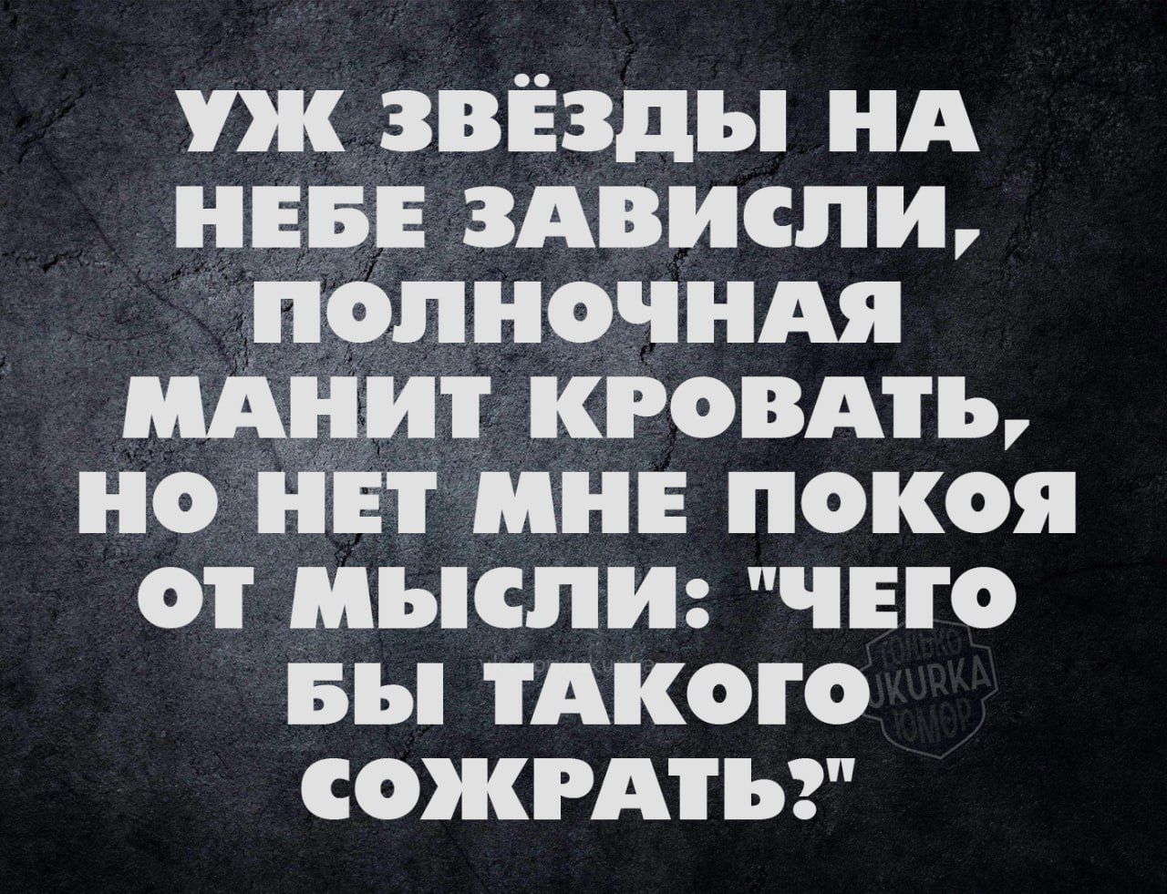 УЖ ЗВЁЗДЫ НА НЕБЕ ЗАВИСЛИ ПОЛлНоОчЧНАЯ МАНИТ КРОВАТЬ НО НЕТ МНЕ ПОКОЯ Т МЫСЛИ ЧЕГО БЫ ТАКОГО СОЖРАТЬ