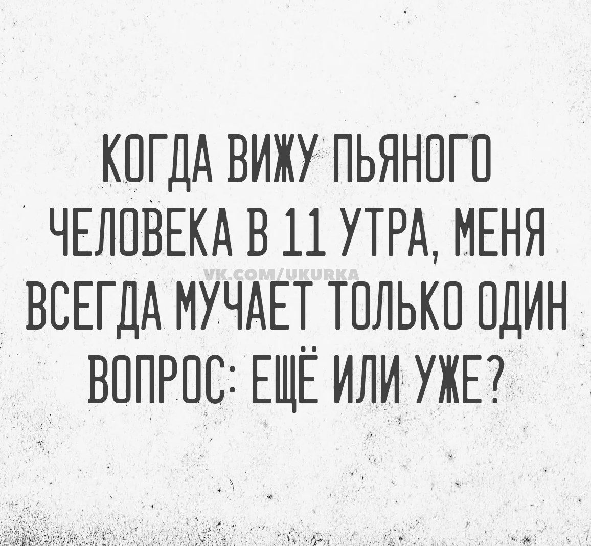 КОГДА ВИЖУ ПЬЯНОГО ЧЕЛОВЕКА В 11 УТРА МЕНЯ ВСЕГДА МУЧАЕТ ТОЛЬКО ОДИН ВОПРОС ЕЩЕ ИЛИ УЖЕ